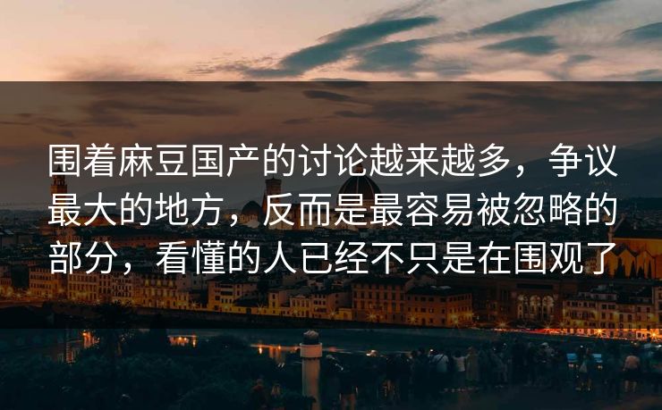 围着麻豆国产的讨论越来越多，争议最大的地方，反而是最容易被忽略的部分，看懂的人已经不只是在围观了  第1张
