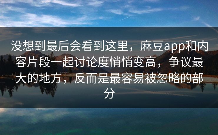 没想到最后会看到这里，麻豆app和内容片段一起讨论度悄悄变高，争议最大的地方，反而是最容易被忽略的部分  第1张