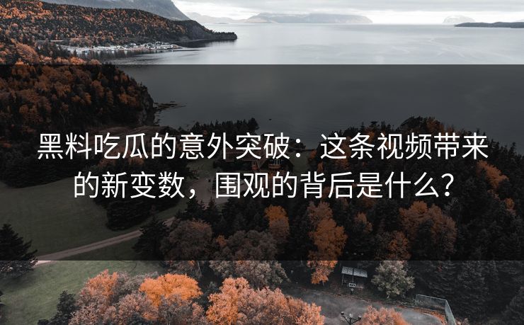 黑料吃瓜的意外突破：这条视频带来的新变数，围观的背后是什么？  第1张