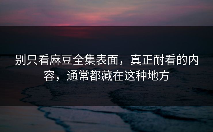 别只看麻豆全集表面，真正耐看的内容，通常都藏在这种地方  第1张