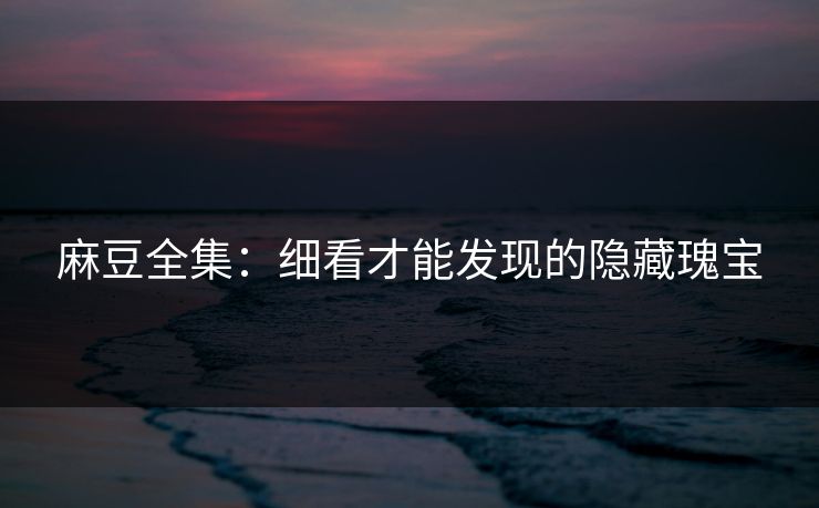 麻豆全集：细看才能发现的隐藏瑰宝  第1张