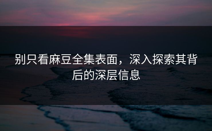 别只看麻豆全集表面，深入探索其背后的深层信息  第1张