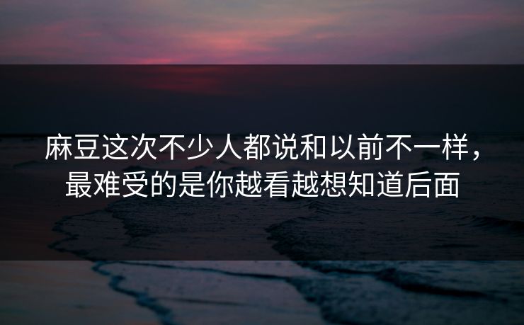 麻豆这次不少人都说和以前不一样，最难受的是你越看越想知道后面  第1张