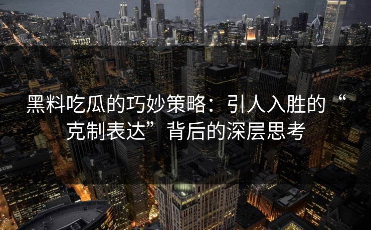 黑料吃瓜的巧妙策略：引人入胜的“克制表达”背后的深层思考  第1张