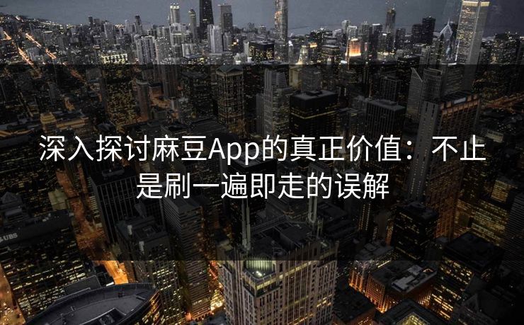 深入探讨麻豆App的真正价值：不止是刷一遍即走的误解  第1张