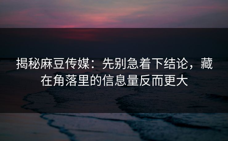 揭秘麻豆传媒：先别急着下结论，藏在角落里的信息量反而更大  第1张