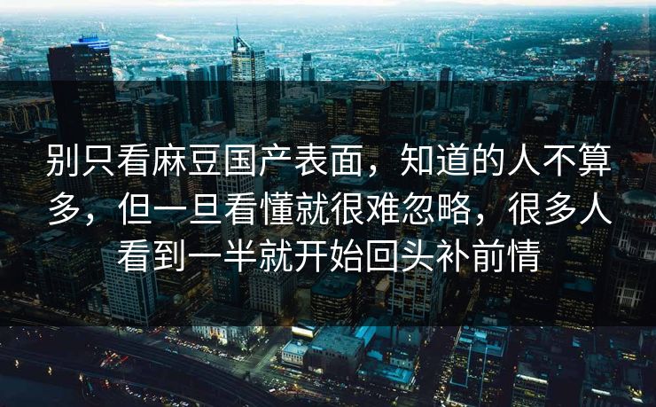 别只看麻豆国产表面，知道的人不算多，但一旦看懂就很难忽略，很多人看到一半就开始回头补前情  第1张