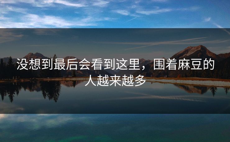 没想到最后会看到这里，围着麻豆的人越来越多  第1张