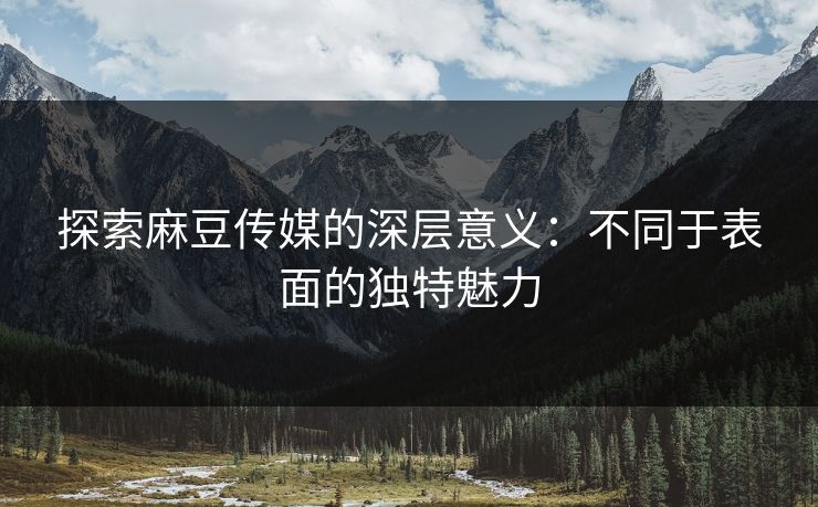探索麻豆传媒的深层意义：不同于表面的独特魅力  第1张