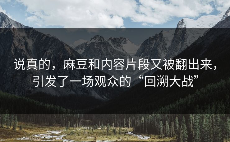 说真的,麻豆和内容片段又被翻出来,引发了一场观众的“回溯大战” 第1张 说真的,麻豆和内容片段又被翻出来,引发了一场观众的“回溯大战” 第1张