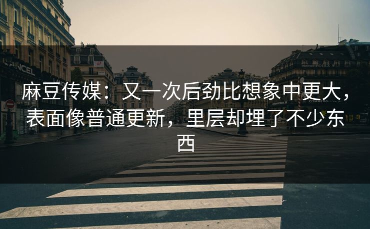 麻豆传媒：又一次后劲比想象中更大，表面像普通更新，里层却埋了不少东西  第1张