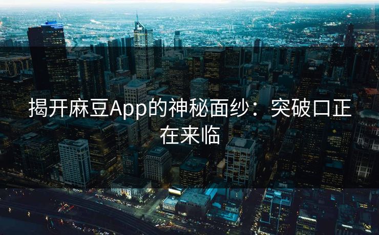 揭开麻豆App的神秘面纱:突破口正在来临 第1张 揭开麻豆App的神秘面纱:突破口正在来临 第1张