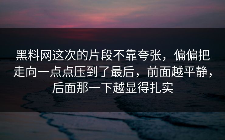 黑料网这次的片段不靠夸张,偏偏把走向一点点压到了最后,前面越平静,后面那一下越显得扎实 第1张 黑料网这次的片段不靠夸张,偏偏把走向一点点压到了最后,前面越平静,后面那一下越显得扎实 第1张
