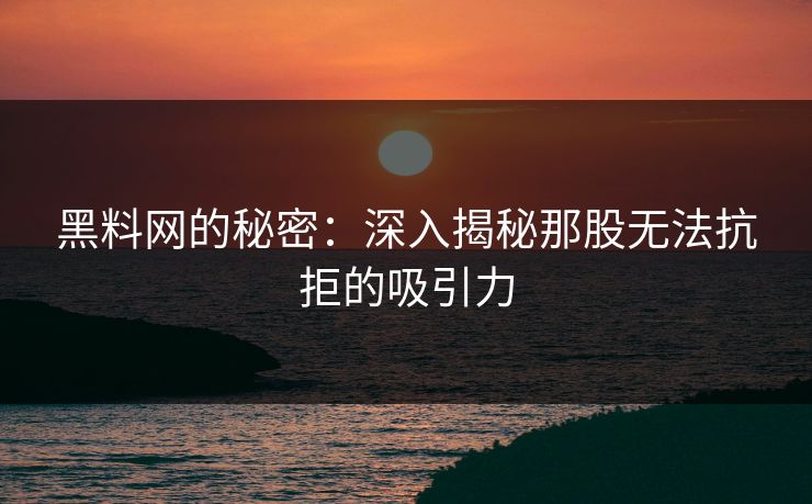 黑料网的秘密：深入揭秘那股无法抗拒的吸引力  第1张