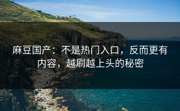 麻豆国产：不是热门入口，反而更有内容，越刷越上头的秘密  第1张