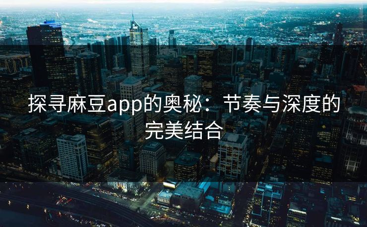 探寻麻豆app的奥秘：节奏与深度的完美结合  第1张