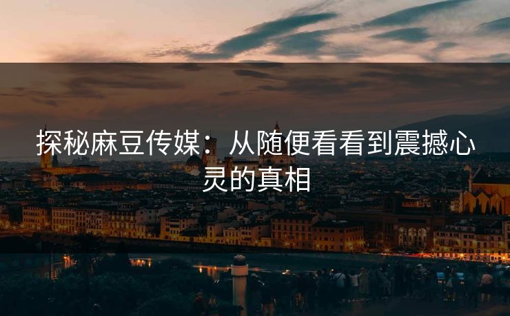 探秘麻豆传媒：从随便看看到震撼心灵的真相  第1张