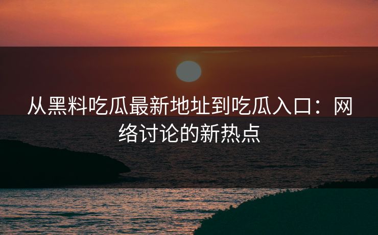 从黑料吃瓜最新地址到吃瓜入口：网络讨论的新热点  第1张