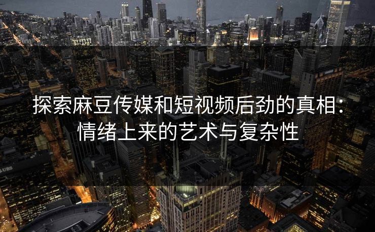 探索麻豆传媒和短视频后劲的真相：情绪上来的艺术与复杂性  第1张