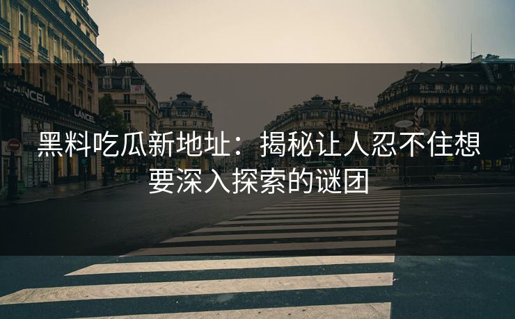 黑料吃瓜新地址：揭秘让人忍不住想要深入探索的谜团  第1张