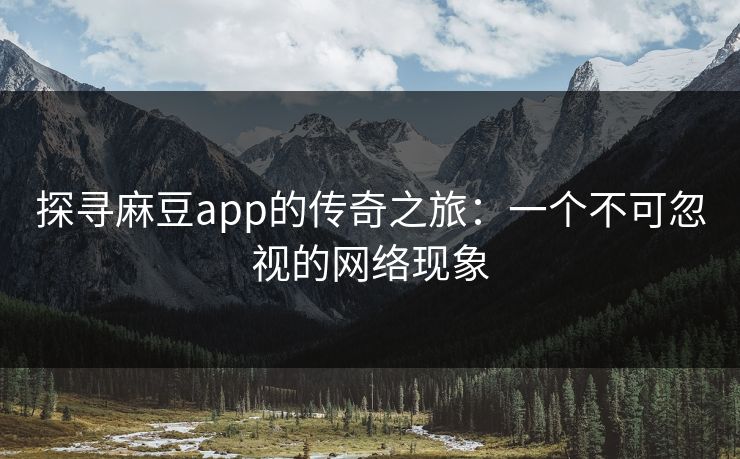 探寻麻豆app的传奇之旅:一个不可忽视的网络现象 第1张 探寻麻豆app的传奇之旅:一个不可忽视的网络现象 第1张