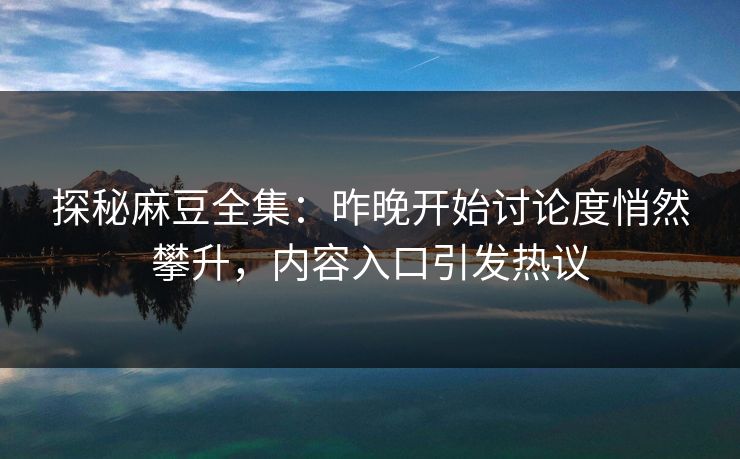 探秘麻豆全集:昨晚开始讨论度悄然攀升,内容入口引发热议 第1张 探秘麻豆全集:昨晚开始讨论度悄然攀升,内容入口引发热议 第1张