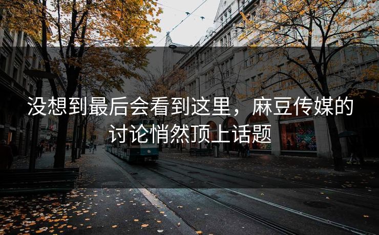 没想到最后会看到这里，麻豆传媒的讨论悄然顶上话题  第1张