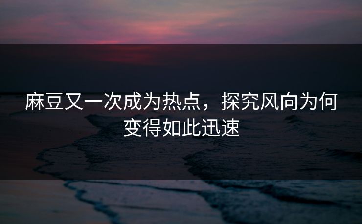 麻豆又一次成为热点，探究风向为何变得如此迅速  第1张