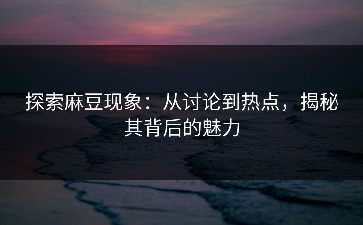 探索麻豆现象：从讨论到热点，揭秘其背后的魅力  第1张