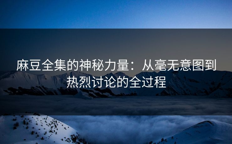 麻豆全集的神秘力量：从毫无意图到热烈讨论的全过程  第1张