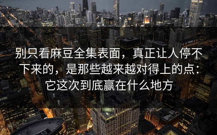 别只看麻豆全集表面，真正让人停不下来的，是那些越来越对得上的点：它这次到底赢在什么地方  第1张