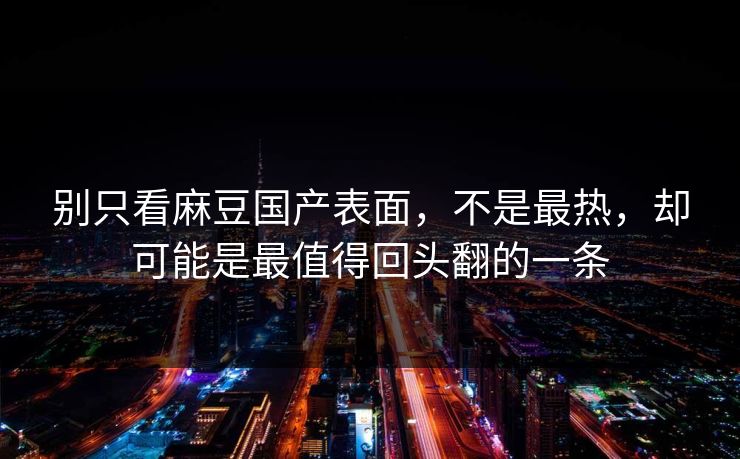 别只看麻豆国产表面,不是最热,却可能是最值得回头翻的一条 第1张 别只看麻豆国产表面,不是最热,却可能是最值得回头翻的一条 第1张