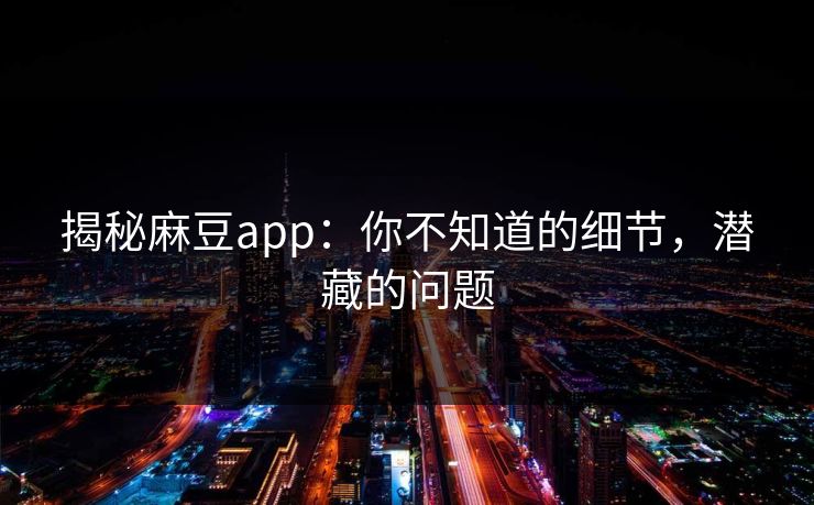 揭秘麻豆app：你不知道的细节，潜藏的问题  第1张
