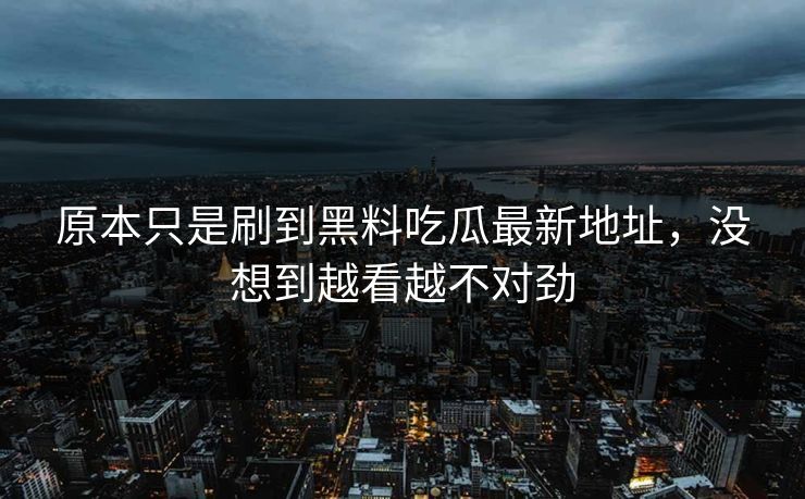 原本只是刷到黑料吃瓜最新地址,没想到越看越不对劲 第1张 原本只是刷到黑料吃瓜最新地址,没想到越看越不对劲 第1张