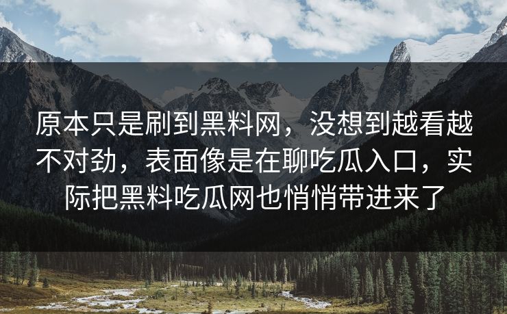 原本只是刷到黑料网，没想到越看越不对劲，表面像是在聊吃瓜入口，实际把黑料吃瓜网也悄悄带进来了  第1张