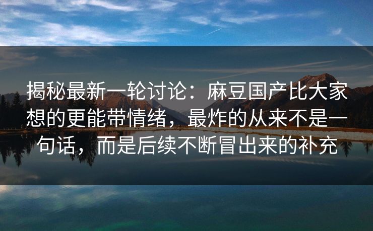 揭秘最新一轮讨论：麻豆国产比大家想的更能带情绪，最炸的从来不是一句话，而是后续不断冒出来的补充  第1张