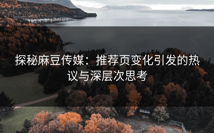 探秘麻豆传媒：推荐页变化引发的热议与深层次思考  第1张