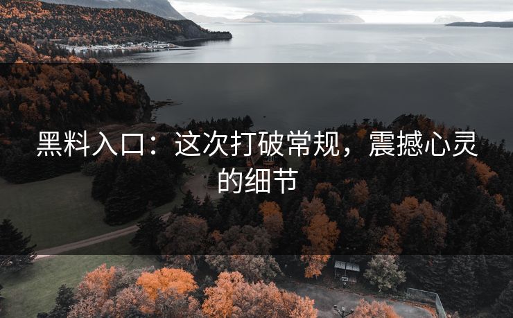 黑料入口：这次打破常规，震撼心灵的细节  第1张