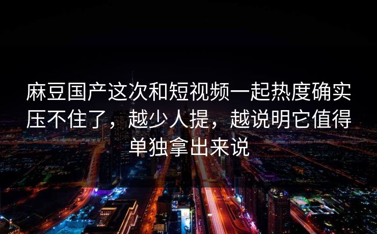 麻豆国产这次和短视频一起热度确实压不住了，越少人提，越说明它值得单独拿出来说  第1张