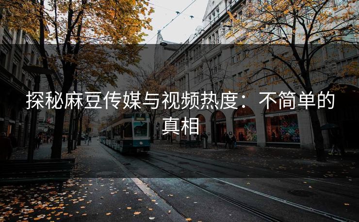 探秘麻豆传媒与视频热度:不简单的真相 第1张 探秘麻豆传媒与视频热度:不简单的真相 第1张