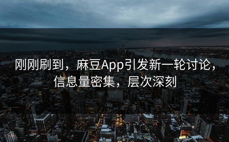 刚刚刷到，麻豆App引发新一轮讨论，信息量密集，层次深刻  第1张