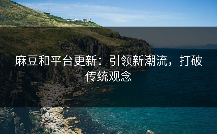 麻豆和平台更新：引领新潮流，打破传统观念  第1张