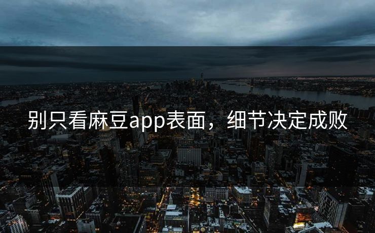 别只看麻豆app表面，细节决定成败  第1张