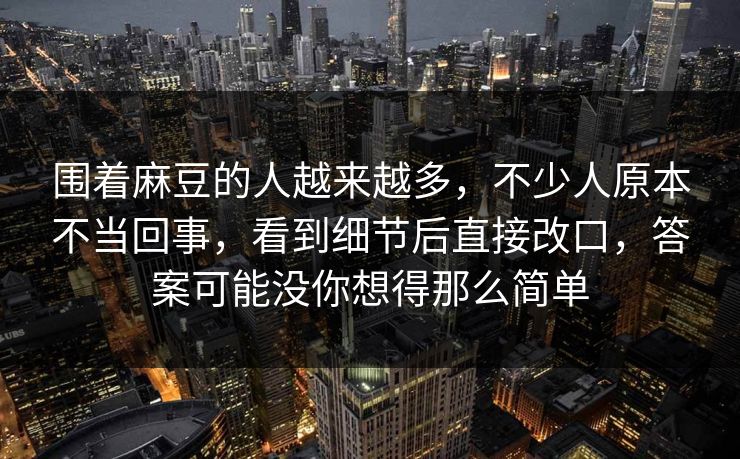 围着麻豆的人越来越多,不少人原本不当回事,看到细节后直接改口,答案可能没你想得那么简单 第1张 围着麻豆的人越来越多,不少人原本不当回事,看到细节后直接改口,答案可能没你想得那么简单 第1张