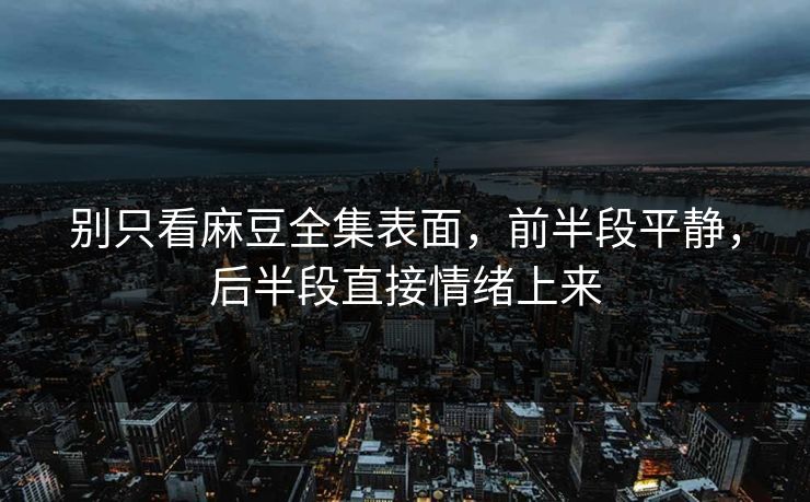 别只看麻豆全集表面，前半段平静，后半段直接情绪上来  第1张