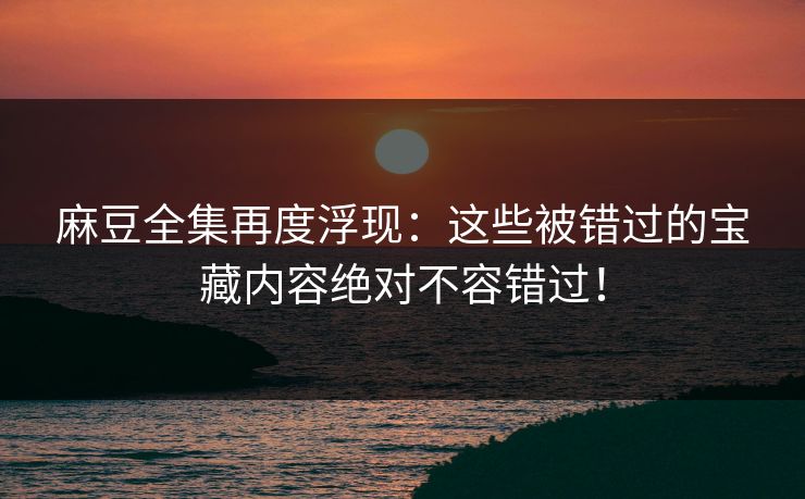 麻豆全集再度浮现：这些被错过的宝藏内容绝对不容错过！  第1张