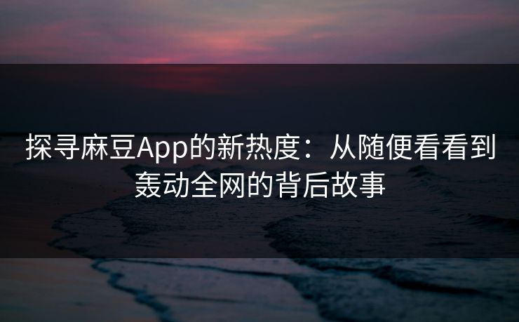探寻麻豆App的新热度：从随便看看到轰动全网的背后故事  第1张