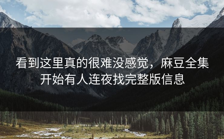 看到这里真的很难没感觉，麻豆全集开始有人连夜找完整版信息  第1张