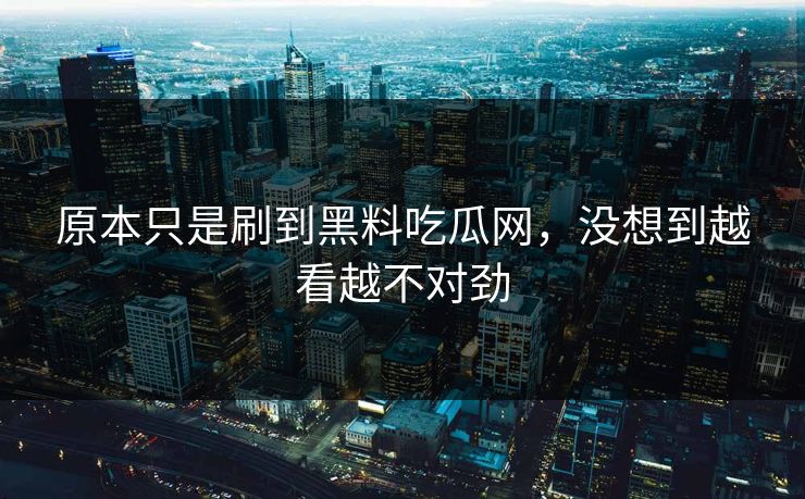 原本只是刷到黑料吃瓜网，没想到越看越不对劲  第1张