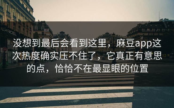 没想到最后会看到这里，麻豆app这次热度确实压不住了，它真正有意思的点，恰恰不在最显眼的位置  第1张